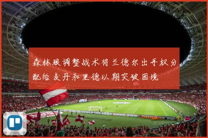 森林狼调整战术将兰德尔出手权分配给麦丹和里德以期突破困境