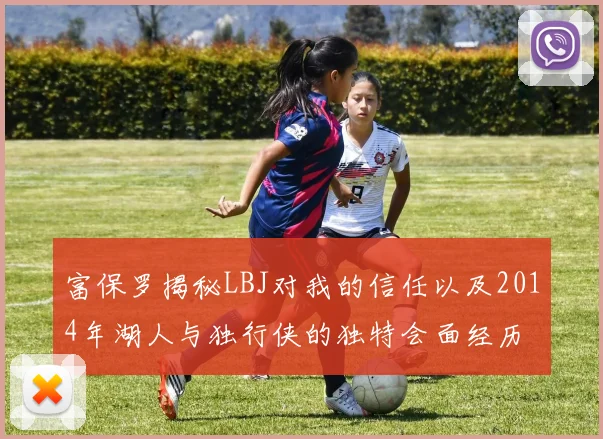 富保罗揭秘LBJ对我的信任以及2014年湖人与独行侠的独特会面经历