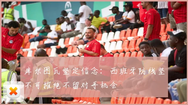 库尔图瓦坚定信念：西班牙防线坚不可摧绝不留对手机会