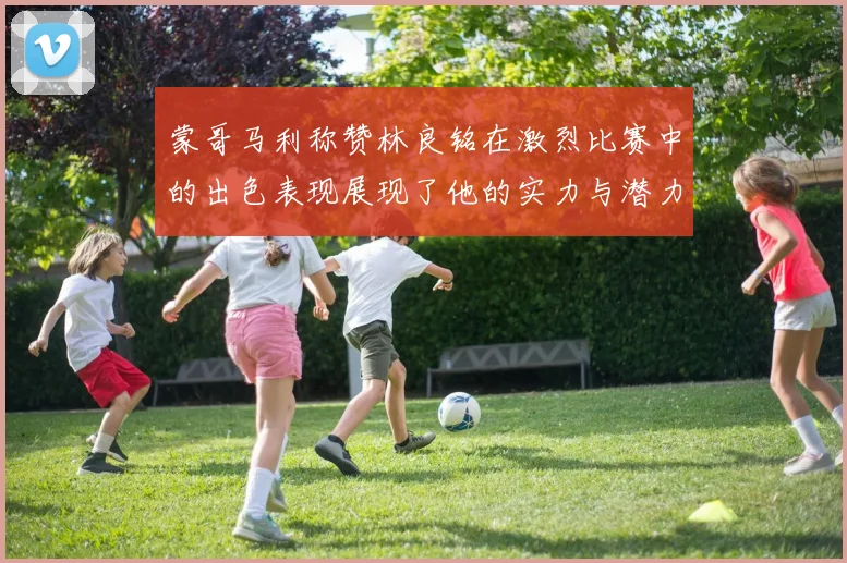 蒙哥马利称赞林良铭在激烈比赛中的出色表现展现了他的实力与潜力