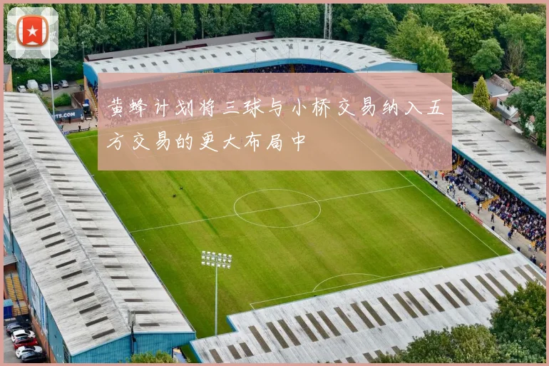 黄蜂计划将三球与小桥交易纳入五方交易的更大布局中