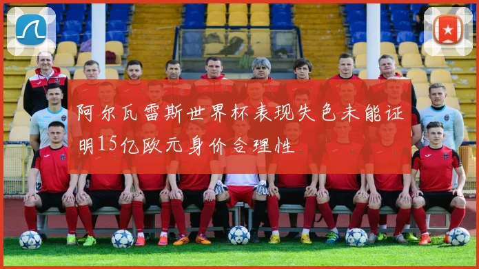 阿尔瓦雷斯世界杯表现失色未能证明15亿欧元身价合理性
