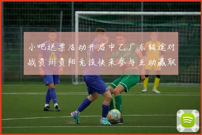 小吧送票活动开启中乙广东铭途对战贵州贵阳竞技快来参与互动赢取球票