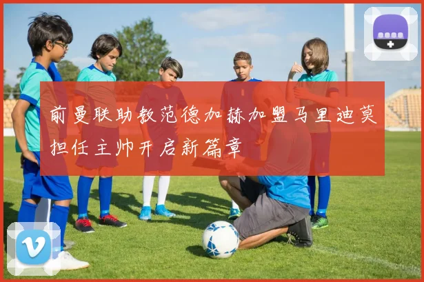 前曼联助教范德加赫加盟马里迪莫担任主帅开启新篇章