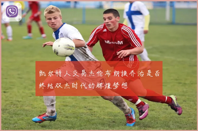 凯尔特人交易杰伦布朗换乔治是否终结双杰时代的辉煌梦想