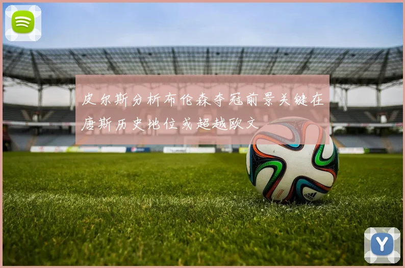皮尔斯分析布伦森夺冠前景关键在唐斯历史地位或超越欧文