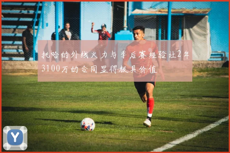 托哈的外线火力与季后赛经验让2年3100万的合同显得极具价值