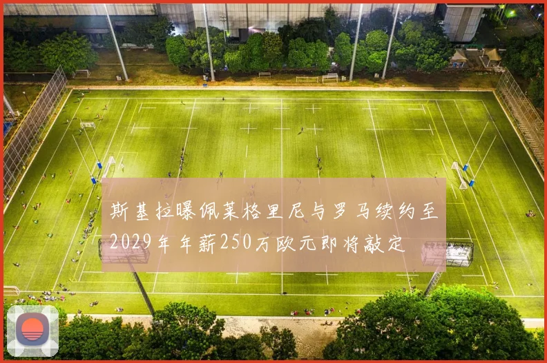 斯基拉曝佩莱格里尼与罗马续约至2029年年薪250万欧元即将敲定