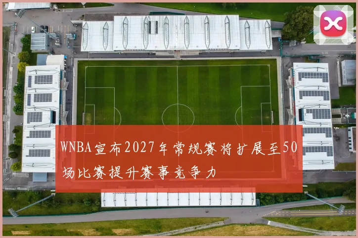 WNBA宣布2027年常规赛将扩展至50场比赛提升赛事竞争力