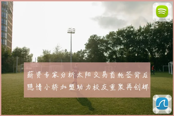 薪资专家分析太阳交易首轮签背后隐情小桥加盟助力校友重聚再创辉煌