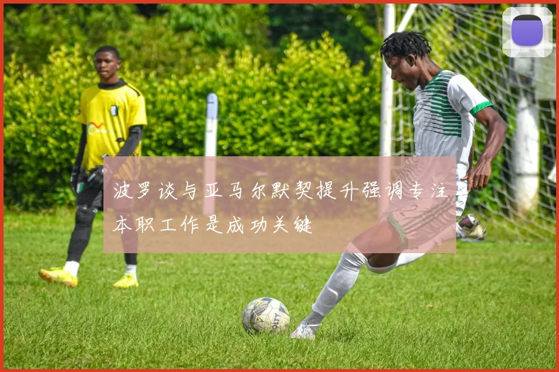 波罗谈与亚马尔默契提升强调专注本职工作是成功关键