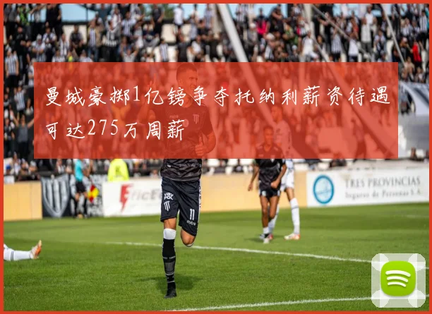 曼城豪掷1亿镑争夺托纳利薪资待遇可达275万周薪