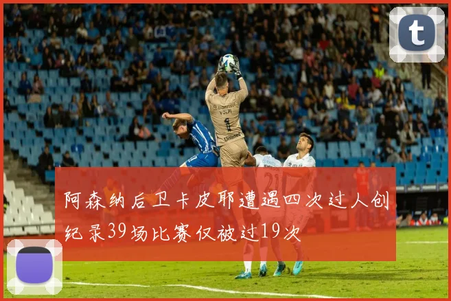 阿森纳后卫卡皮耶遭遇四次过人创纪录39场比赛仅被过19次