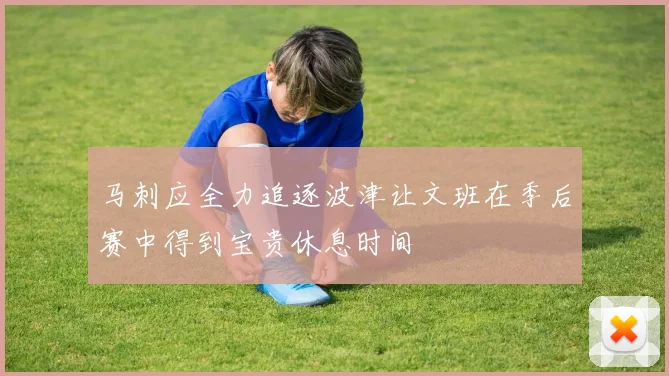 马刺应全力追逐波津让文班在季后赛中得到宝贵休息时间
