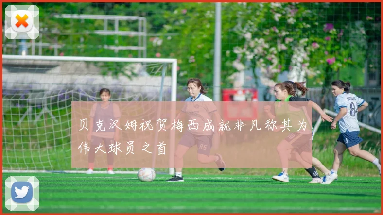 贝克汉姆祝贺梅西成就非凡称其为伟大球员之首